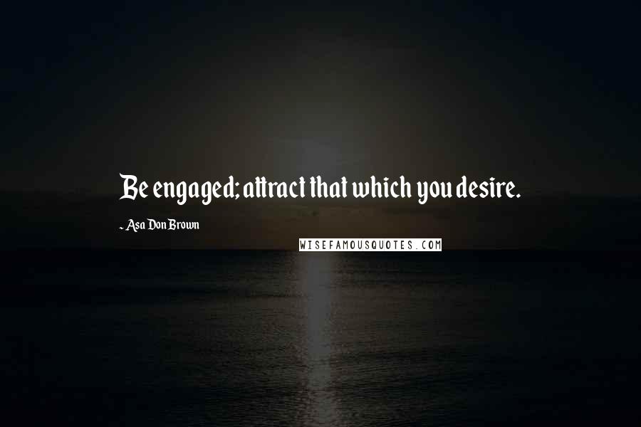Asa Don Brown Quotes: Be engaged; attract that which you desire.