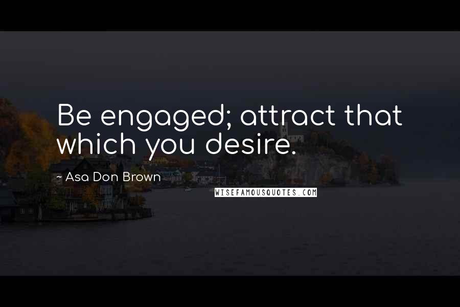 Asa Don Brown Quotes: Be engaged; attract that which you desire.