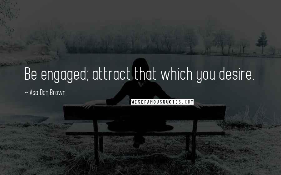 Asa Don Brown Quotes: Be engaged; attract that which you desire.
