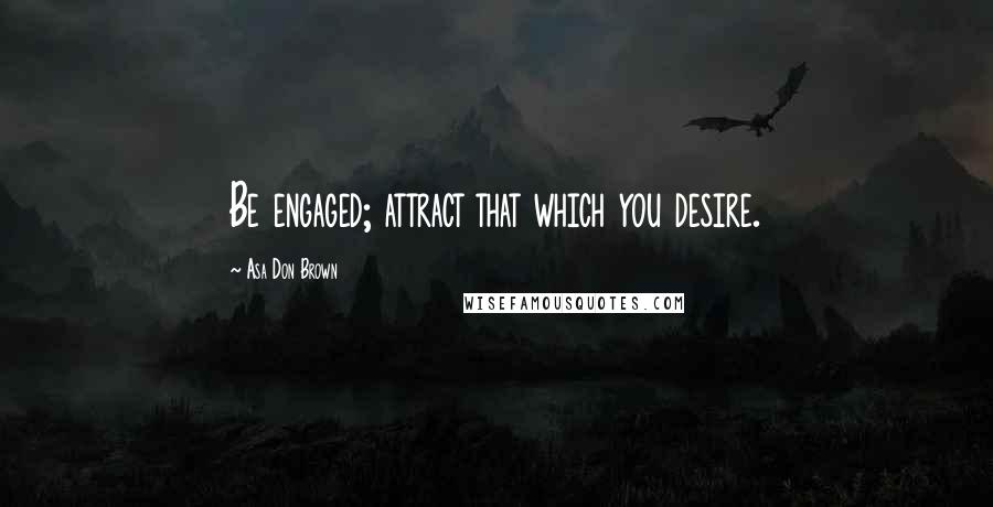 Asa Don Brown Quotes: Be engaged; attract that which you desire.