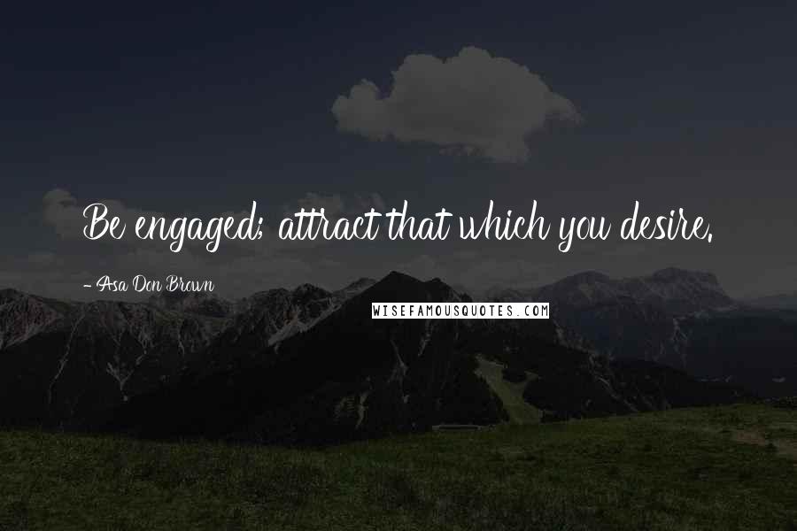 Asa Don Brown Quotes: Be engaged; attract that which you desire.