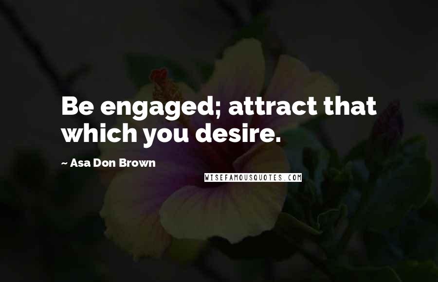 Asa Don Brown Quotes: Be engaged; attract that which you desire.