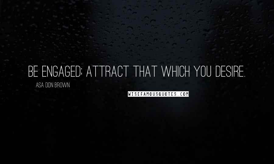 Asa Don Brown Quotes: Be engaged; attract that which you desire.