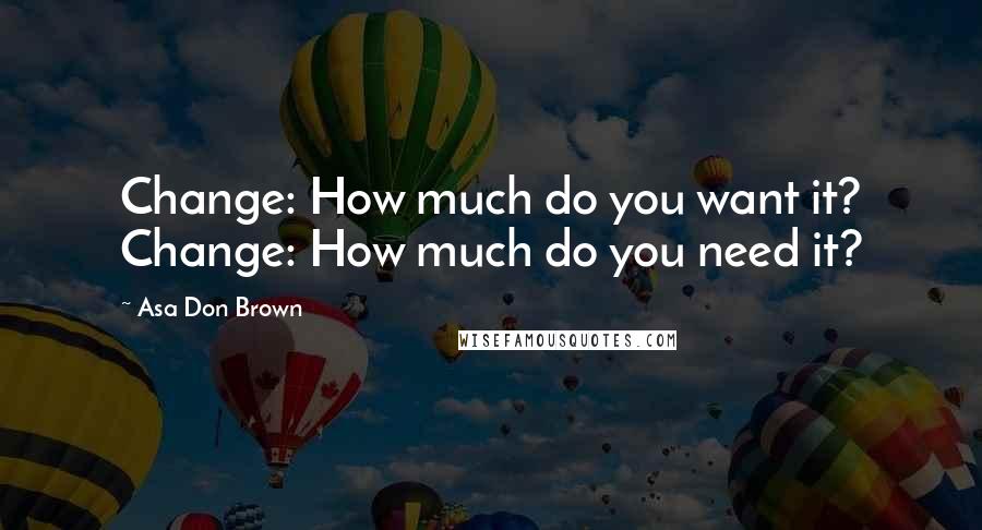 Asa Don Brown Quotes: Change: How much do you want it? Change: How much do you need it?