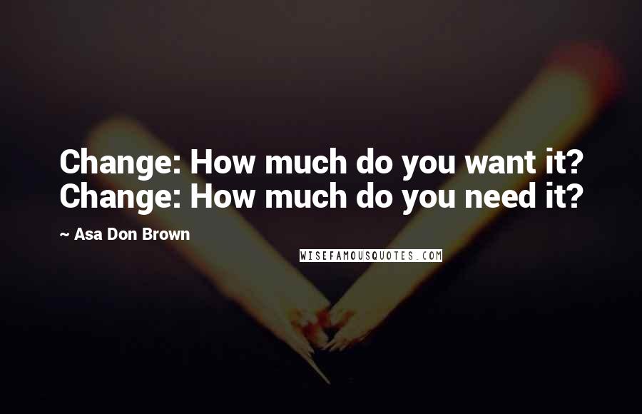 Asa Don Brown Quotes: Change: How much do you want it? Change: How much do you need it?