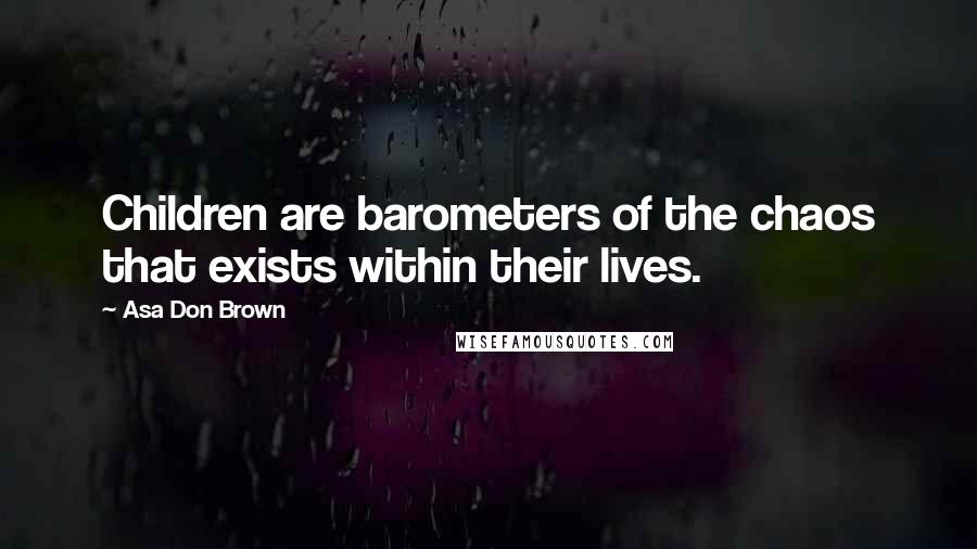 Asa Don Brown Quotes: Children are barometers of the chaos that exists within their lives.