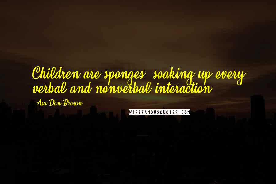 Asa Don Brown Quotes: Children are sponges, soaking up every verbal and nonverbal interaction.