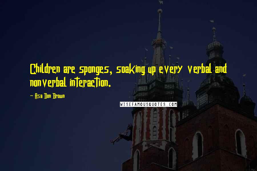 Asa Don Brown Quotes: Children are sponges, soaking up every verbal and nonverbal interaction.