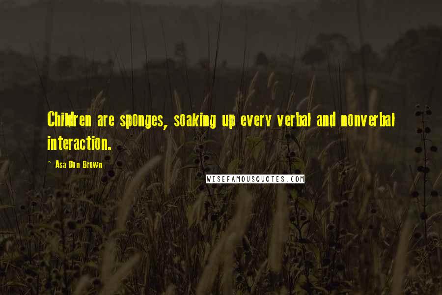 Asa Don Brown Quotes: Children are sponges, soaking up every verbal and nonverbal interaction.