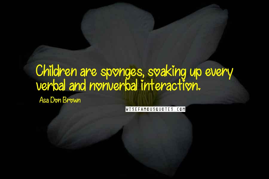 Asa Don Brown Quotes: Children are sponges, soaking up every verbal and nonverbal interaction.