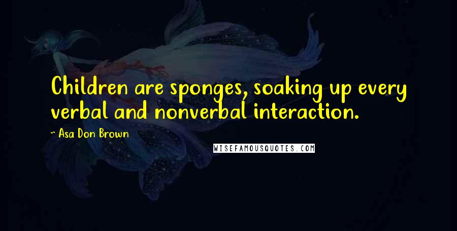 Asa Don Brown Quotes: Children are sponges, soaking up every verbal and nonverbal interaction.