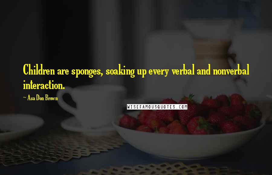 Asa Don Brown Quotes: Children are sponges, soaking up every verbal and nonverbal interaction.