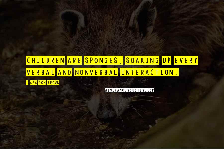 Asa Don Brown Quotes: Children are sponges, soaking up every verbal and nonverbal interaction.