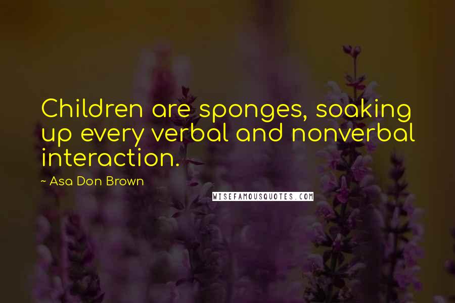Asa Don Brown Quotes: Children are sponges, soaking up every verbal and nonverbal interaction.