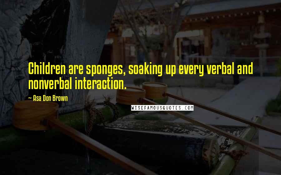 Asa Don Brown Quotes: Children are sponges, soaking up every verbal and nonverbal interaction.