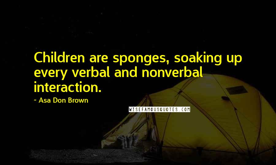 Asa Don Brown Quotes: Children are sponges, soaking up every verbal and nonverbal interaction.