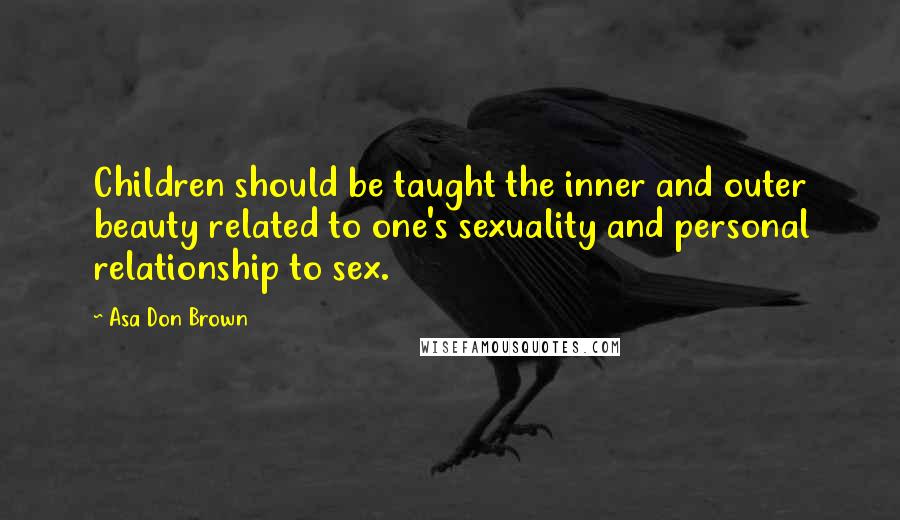 Asa Don Brown Quotes: Children should be taught the inner and outer beauty related to one's sexuality and personal relationship to sex.