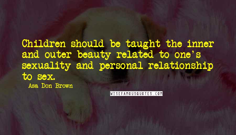 Asa Don Brown Quotes: Children should be taught the inner and outer beauty related to one's sexuality and personal relationship to sex.