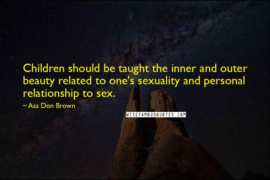 Asa Don Brown Quotes: Children should be taught the inner and outer beauty related to one's sexuality and personal relationship to sex.