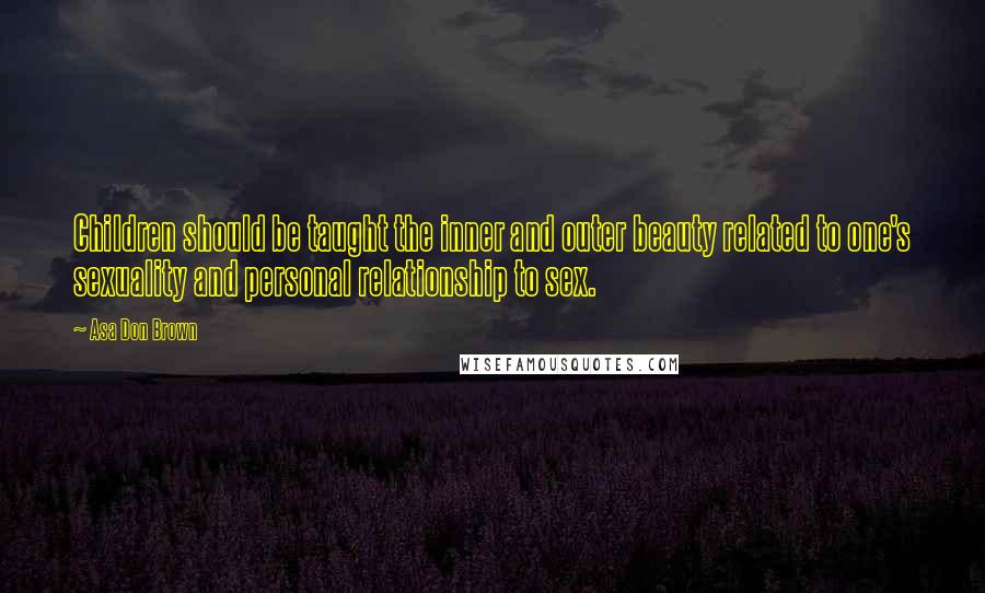 Asa Don Brown Quotes: Children should be taught the inner and outer beauty related to one's sexuality and personal relationship to sex.