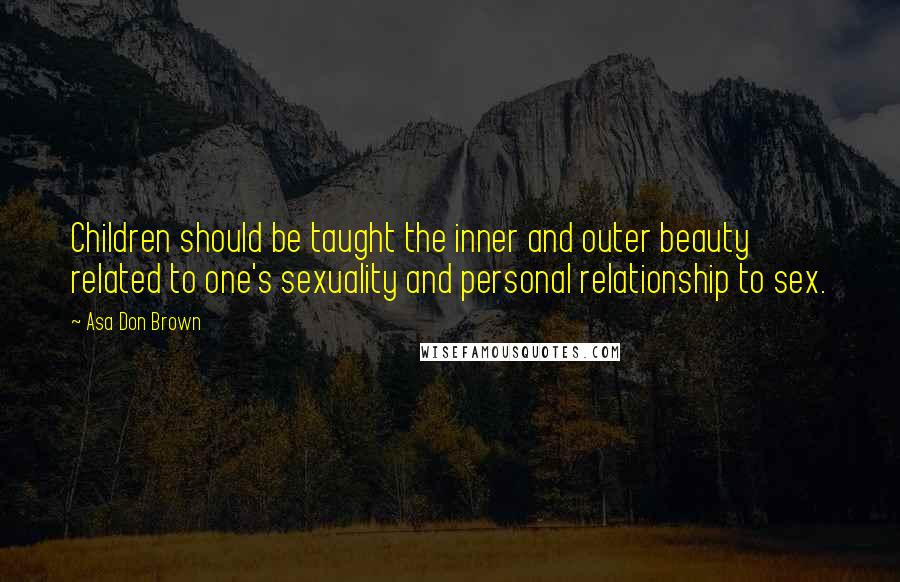 Asa Don Brown Quotes: Children should be taught the inner and outer beauty related to one's sexuality and personal relationship to sex.