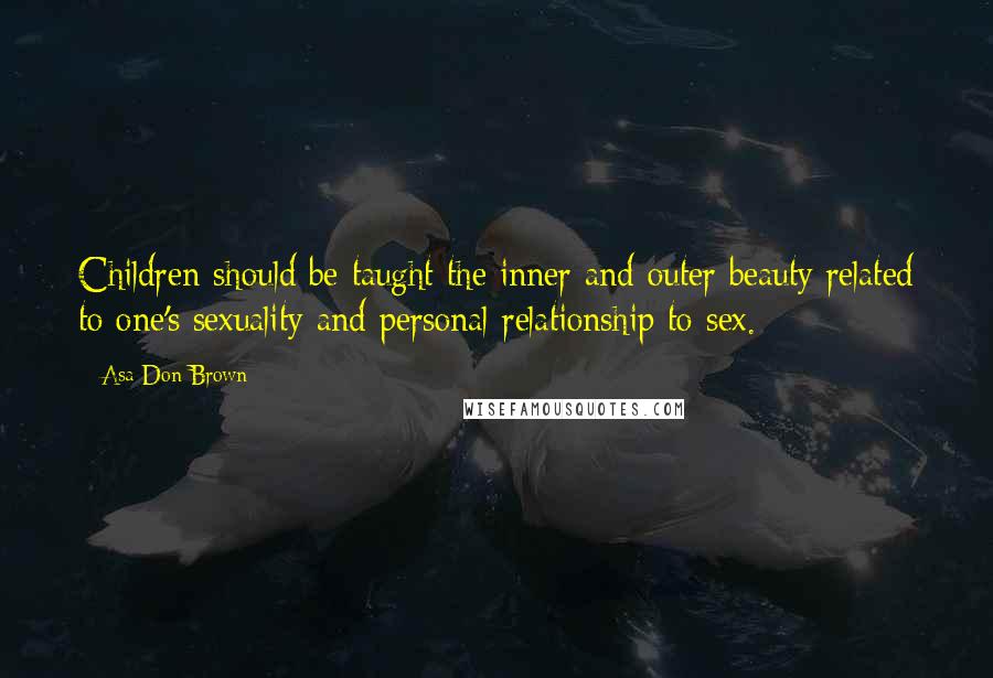 Asa Don Brown Quotes: Children should be taught the inner and outer beauty related to one's sexuality and personal relationship to sex.