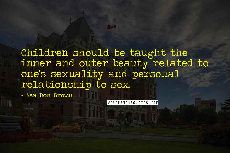 Asa Don Brown Quotes: Children should be taught the inner and outer beauty related to one's sexuality and personal relationship to sex.