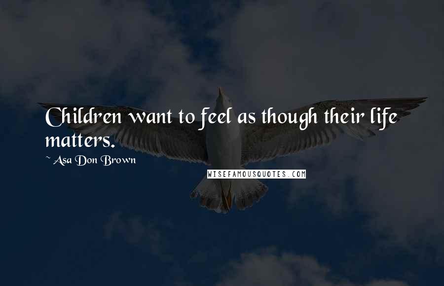 Asa Don Brown Quotes: Children want to feel as though their life matters.