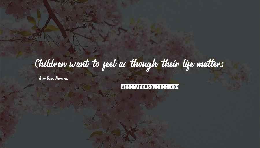 Asa Don Brown Quotes: Children want to feel as though their life matters.