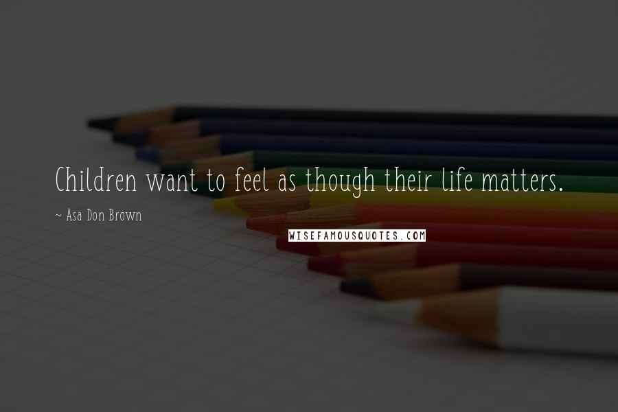 Asa Don Brown Quotes: Children want to feel as though their life matters.