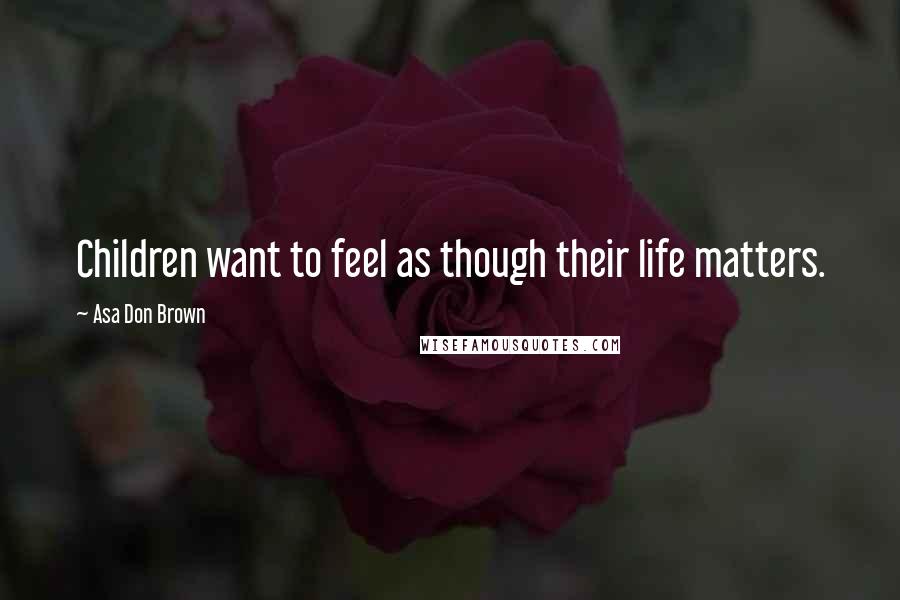 Asa Don Brown Quotes: Children want to feel as though their life matters.