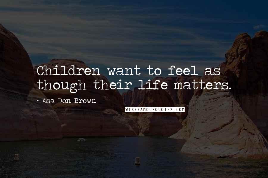 Asa Don Brown Quotes: Children want to feel as though their life matters.