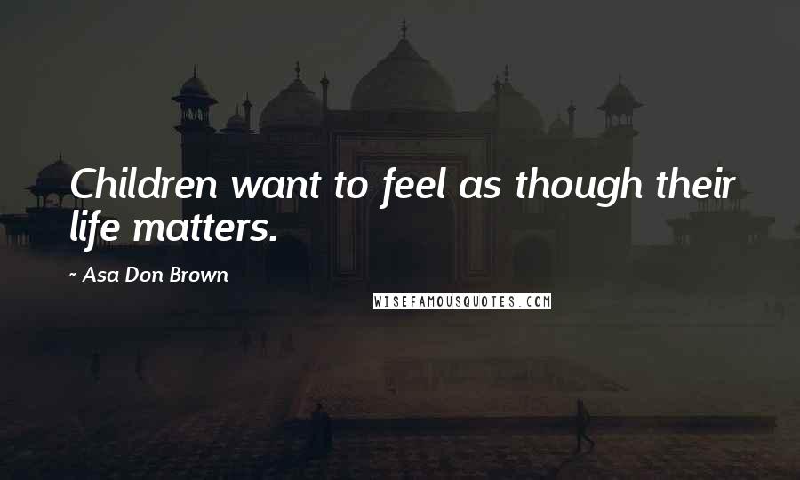 Asa Don Brown Quotes: Children want to feel as though their life matters.