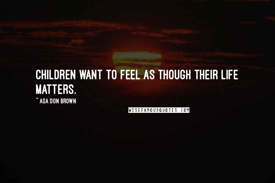 Asa Don Brown Quotes: Children want to feel as though their life matters.