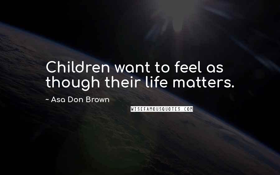 Asa Don Brown Quotes: Children want to feel as though their life matters.