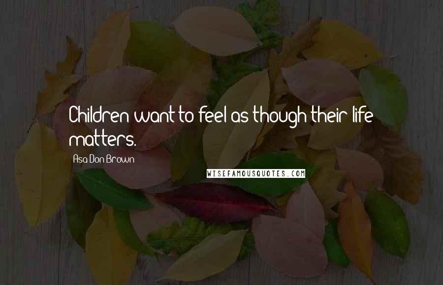 Asa Don Brown Quotes: Children want to feel as though their life matters.