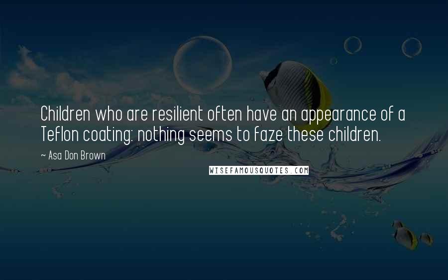 Asa Don Brown Quotes: Children who are resilient often have an appearance of a Teflon coating: nothing seems to faze these children.