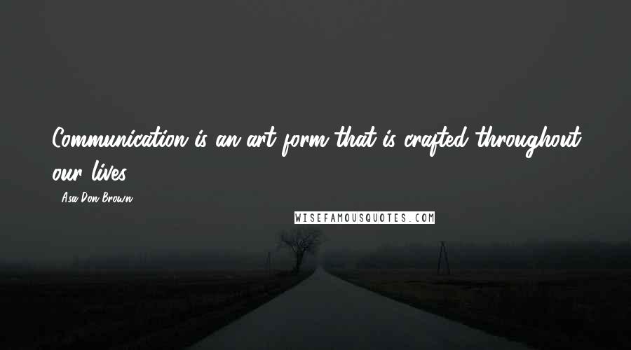 Asa Don Brown Quotes: Communication is an art form that is crafted throughout our lives.