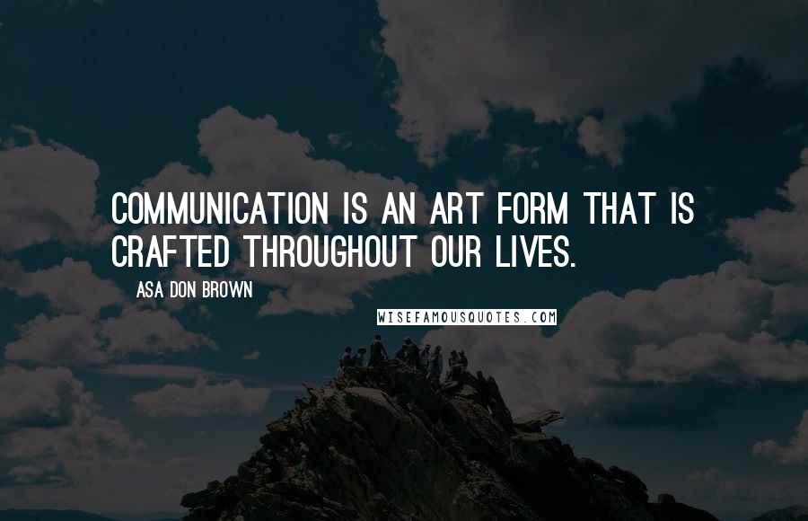 Asa Don Brown Quotes: Communication is an art form that is crafted throughout our lives.