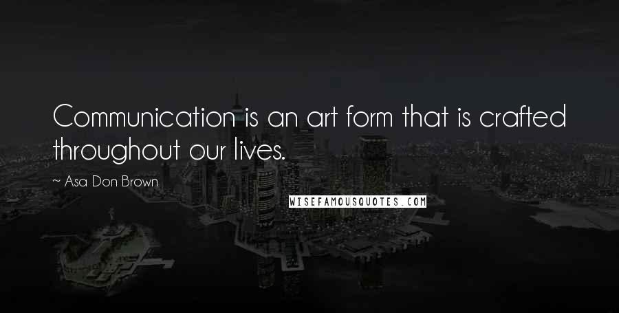 Asa Don Brown Quotes: Communication is an art form that is crafted throughout our lives.