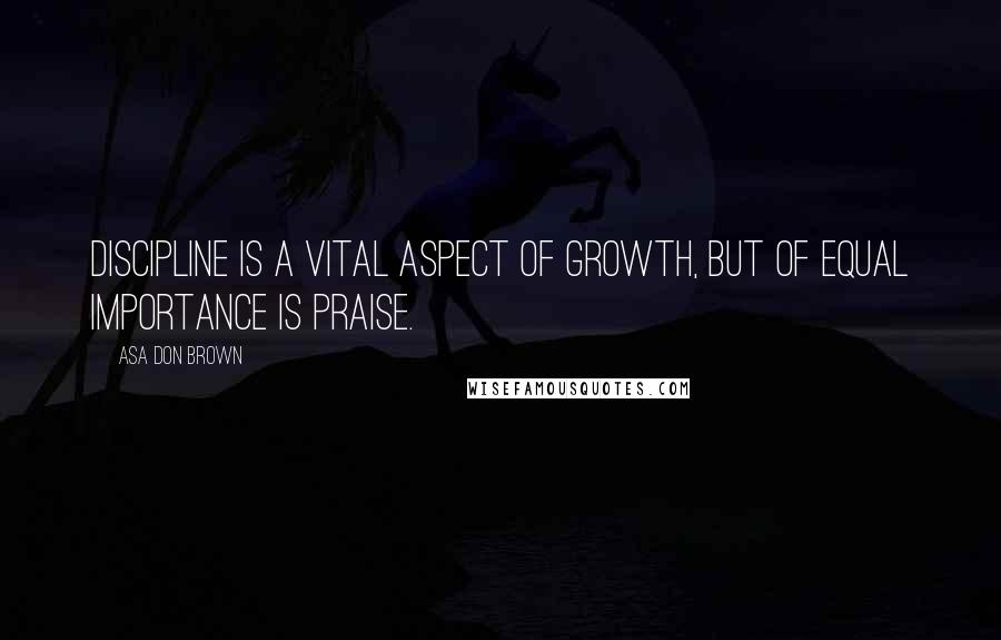 Asa Don Brown Quotes: Discipline is a vital aspect of growth, but of equal importance is praise.