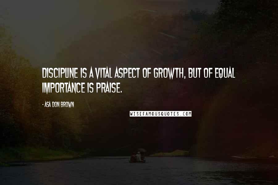 Asa Don Brown Quotes: Discipline is a vital aspect of growth, but of equal importance is praise.