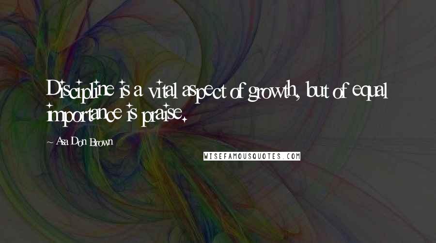 Asa Don Brown Quotes: Discipline is a vital aspect of growth, but of equal importance is praise.