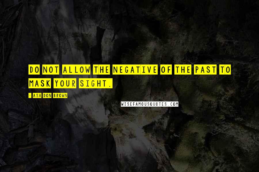 Asa Don Brown Quotes: Do not allow the negative of the past to mask your sight.