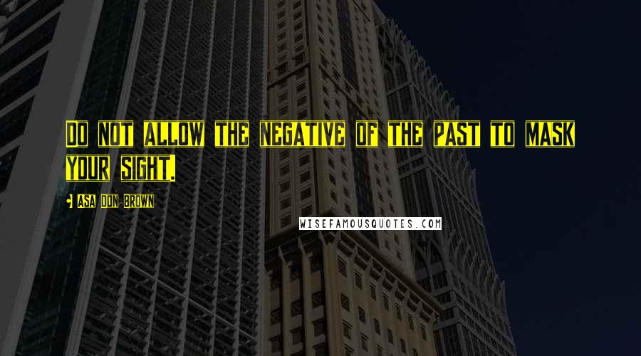 Asa Don Brown Quotes: Do not allow the negative of the past to mask your sight.