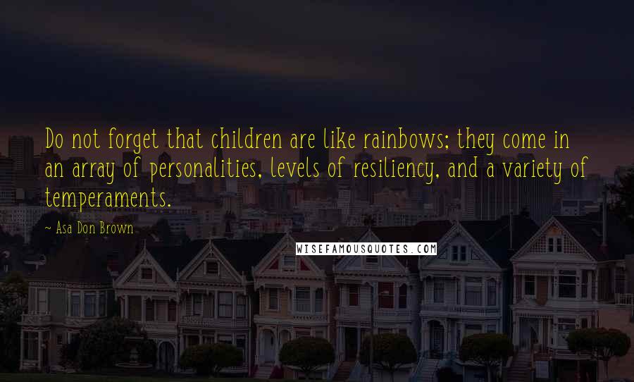 Asa Don Brown Quotes: Do not forget that children are like rainbows; they come in an array of personalities, levels of resiliency, and a variety of temperaments.