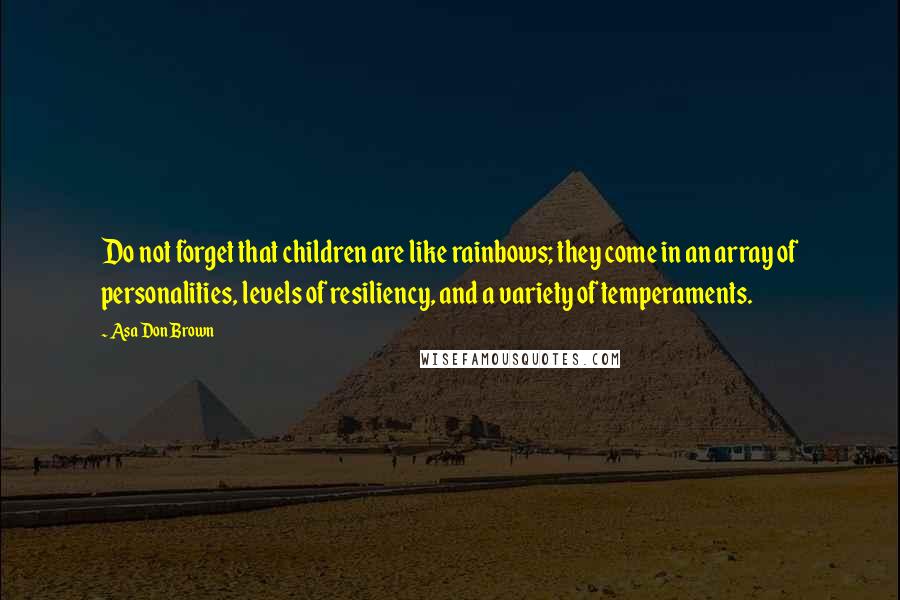 Asa Don Brown Quotes: Do not forget that children are like rainbows; they come in an array of personalities, levels of resiliency, and a variety of temperaments.