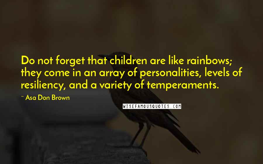 Asa Don Brown Quotes: Do not forget that children are like rainbows; they come in an array of personalities, levels of resiliency, and a variety of temperaments.