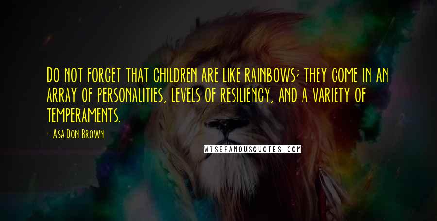 Asa Don Brown Quotes: Do not forget that children are like rainbows; they come in an array of personalities, levels of resiliency, and a variety of temperaments.