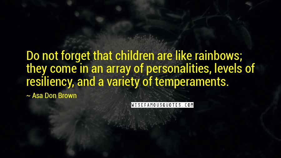 Asa Don Brown Quotes: Do not forget that children are like rainbows; they come in an array of personalities, levels of resiliency, and a variety of temperaments.
